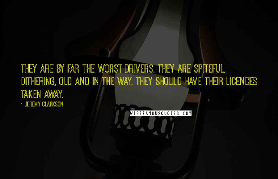 Jeremy Clarkson Quotes: They are by far the worst drivers. They are spiteful, dithering, old and in the way. They should have their licences taken away.