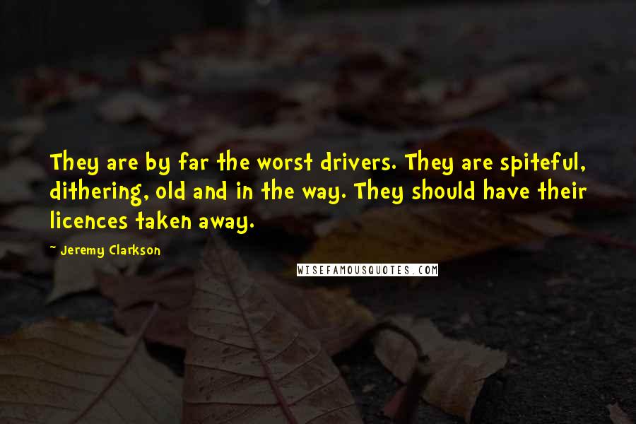 Jeremy Clarkson Quotes: They are by far the worst drivers. They are spiteful, dithering, old and in the way. They should have their licences taken away.