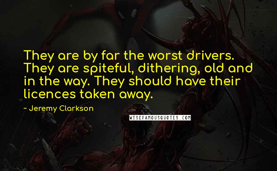 Jeremy Clarkson Quotes: They are by far the worst drivers. They are spiteful, dithering, old and in the way. They should have their licences taken away.