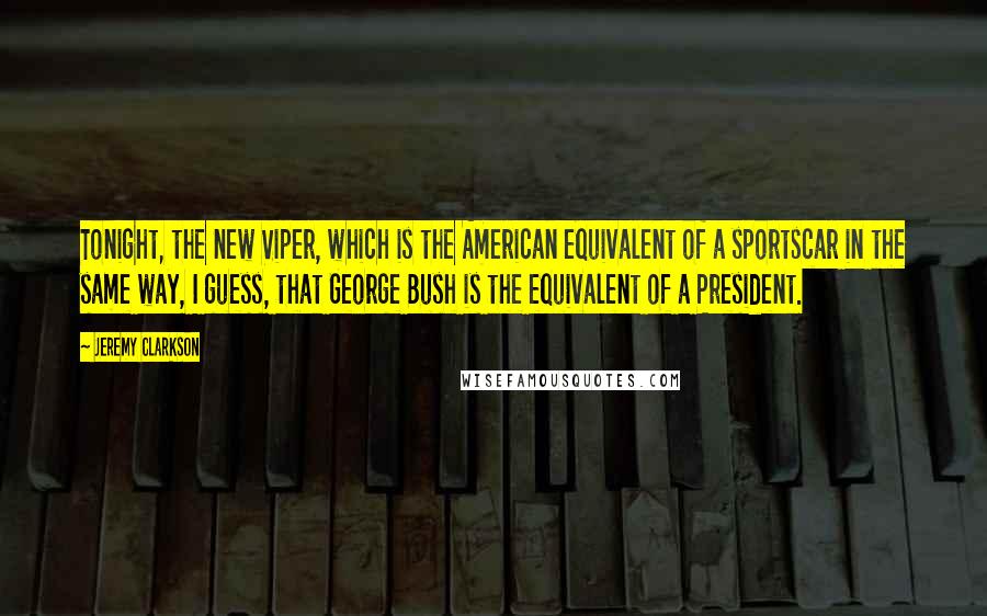 Jeremy Clarkson Quotes: Tonight, the new Viper, which is the American equivalent of a sportscar in the same way, I guess, that George Bush is the equivalent of a President.