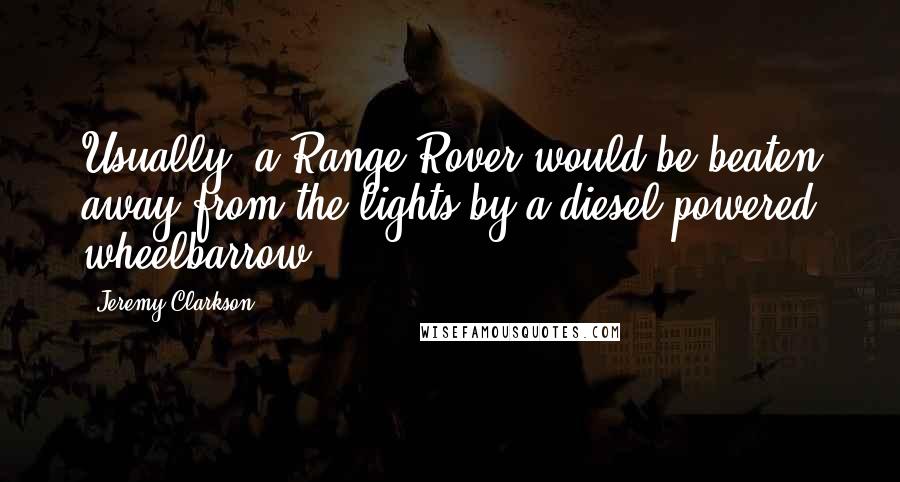 Jeremy Clarkson Quotes: Usually, a Range Rover would be beaten away from the lights by a diesel powered wheelbarrow.