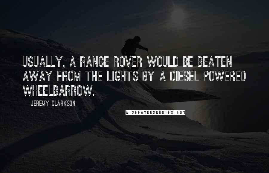 Jeremy Clarkson Quotes: Usually, a Range Rover would be beaten away from the lights by a diesel powered wheelbarrow.