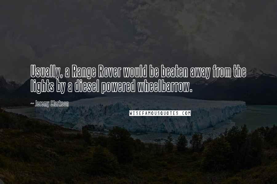 Jeremy Clarkson Quotes: Usually, a Range Rover would be beaten away from the lights by a diesel powered wheelbarrow.