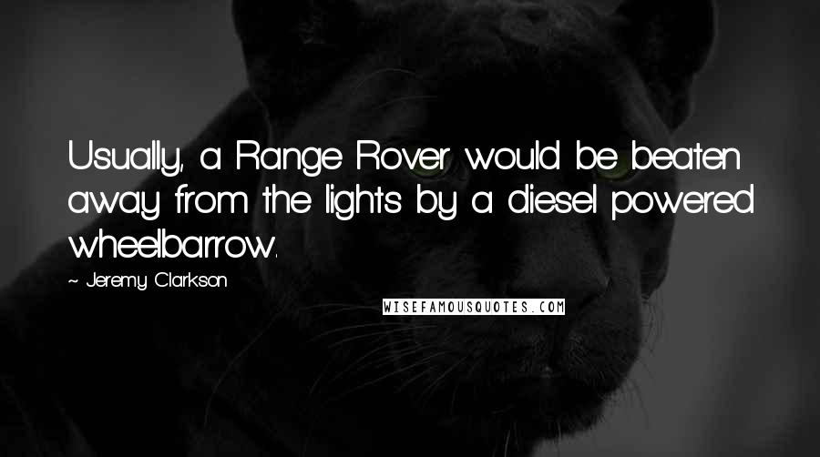 Jeremy Clarkson Quotes: Usually, a Range Rover would be beaten away from the lights by a diesel powered wheelbarrow.