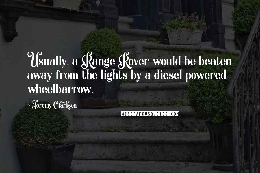 Jeremy Clarkson Quotes: Usually, a Range Rover would be beaten away from the lights by a diesel powered wheelbarrow.