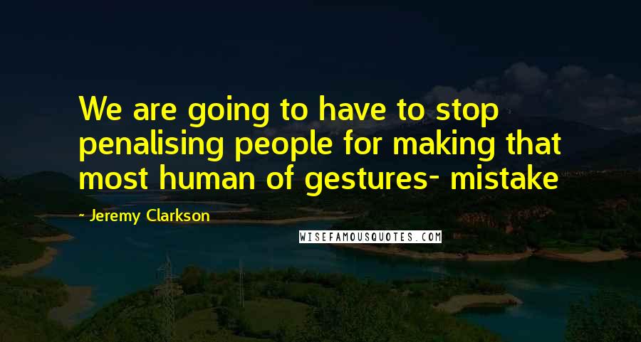 Jeremy Clarkson Quotes: We are going to have to stop penalising people for making that most human of gestures- mistake