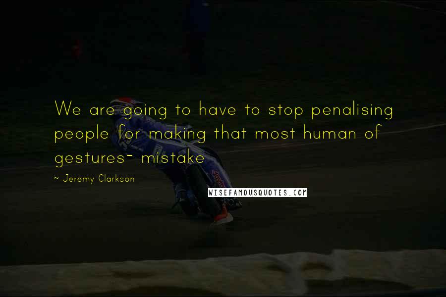 Jeremy Clarkson Quotes: We are going to have to stop penalising people for making that most human of gestures- mistake