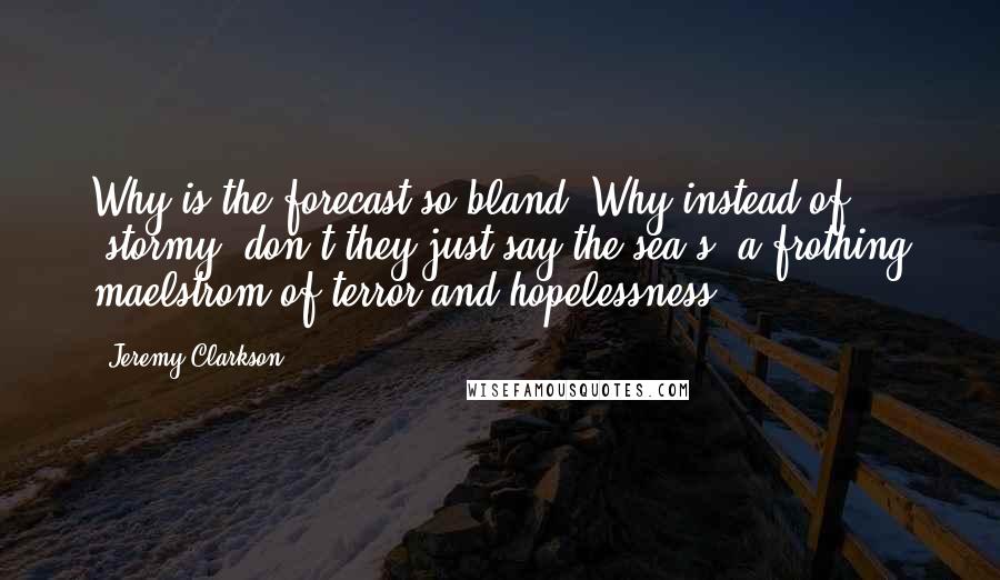 Jeremy Clarkson Quotes: Why is the forecast so bland? Why instead of 'stormy' don't they just say the sea's 'a frothing maelstrom of terror and hopelessness'?