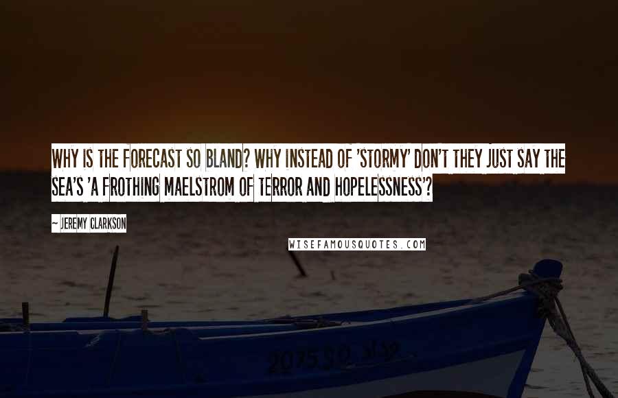 Jeremy Clarkson Quotes: Why is the forecast so bland? Why instead of 'stormy' don't they just say the sea's 'a frothing maelstrom of terror and hopelessness'?