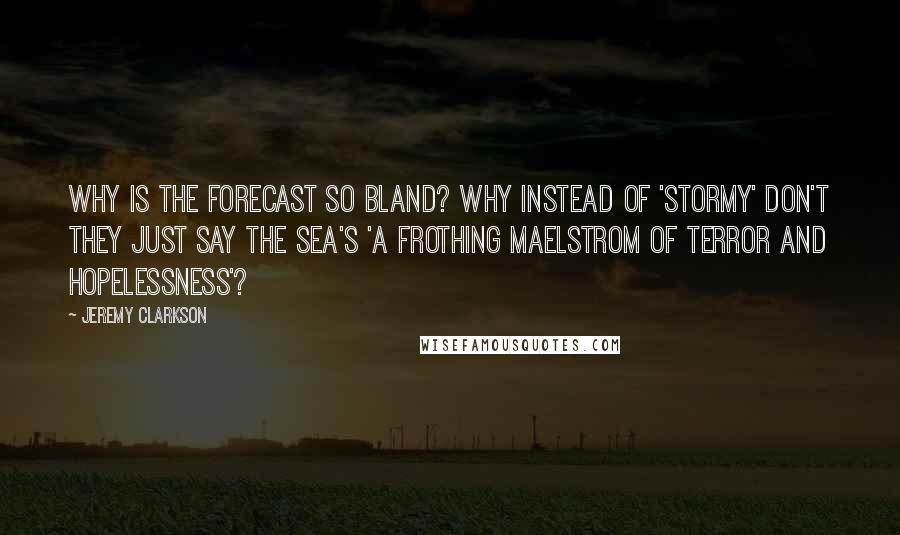 Jeremy Clarkson Quotes: Why is the forecast so bland? Why instead of 'stormy' don't they just say the sea's 'a frothing maelstrom of terror and hopelessness'?