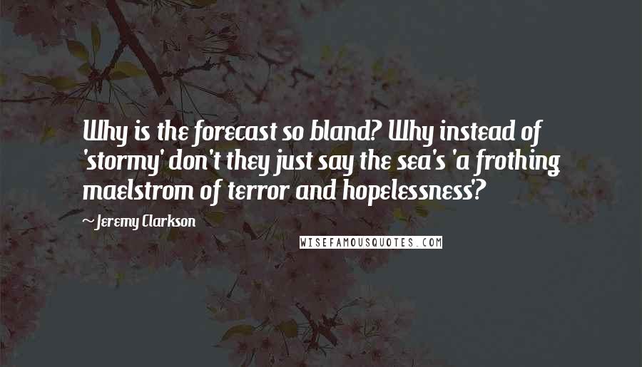 Jeremy Clarkson Quotes: Why is the forecast so bland? Why instead of 'stormy' don't they just say the sea's 'a frothing maelstrom of terror and hopelessness'?