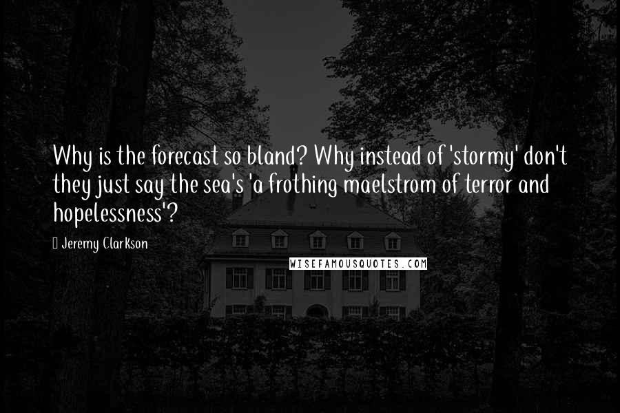 Jeremy Clarkson Quotes: Why is the forecast so bland? Why instead of 'stormy' don't they just say the sea's 'a frothing maelstrom of terror and hopelessness'?