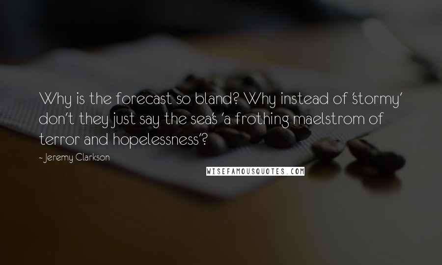 Jeremy Clarkson Quotes: Why is the forecast so bland? Why instead of 'stormy' don't they just say the sea's 'a frothing maelstrom of terror and hopelessness'?