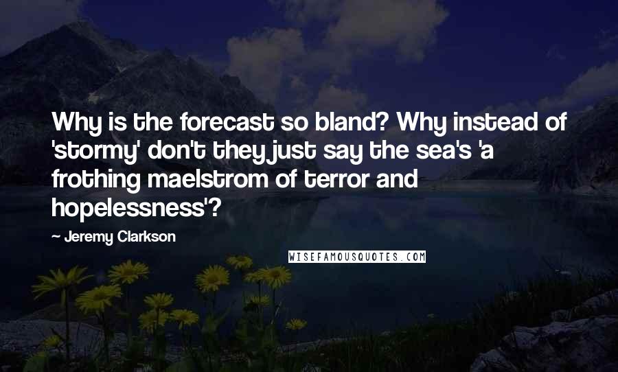 Jeremy Clarkson Quotes: Why is the forecast so bland? Why instead of 'stormy' don't they just say the sea's 'a frothing maelstrom of terror and hopelessness'?