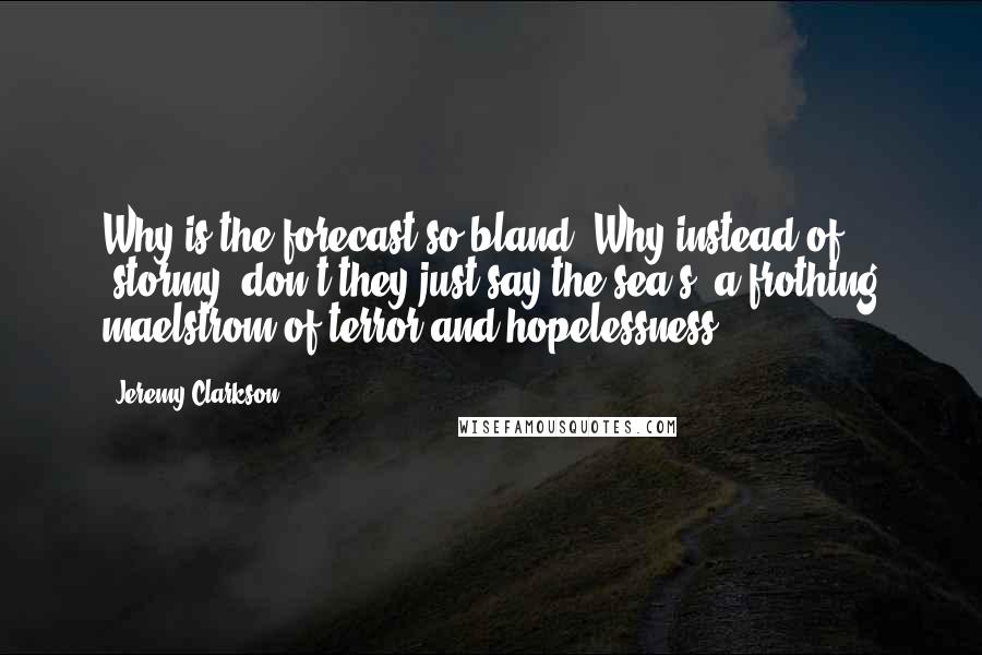 Jeremy Clarkson Quotes: Why is the forecast so bland? Why instead of 'stormy' don't they just say the sea's 'a frothing maelstrom of terror and hopelessness'?