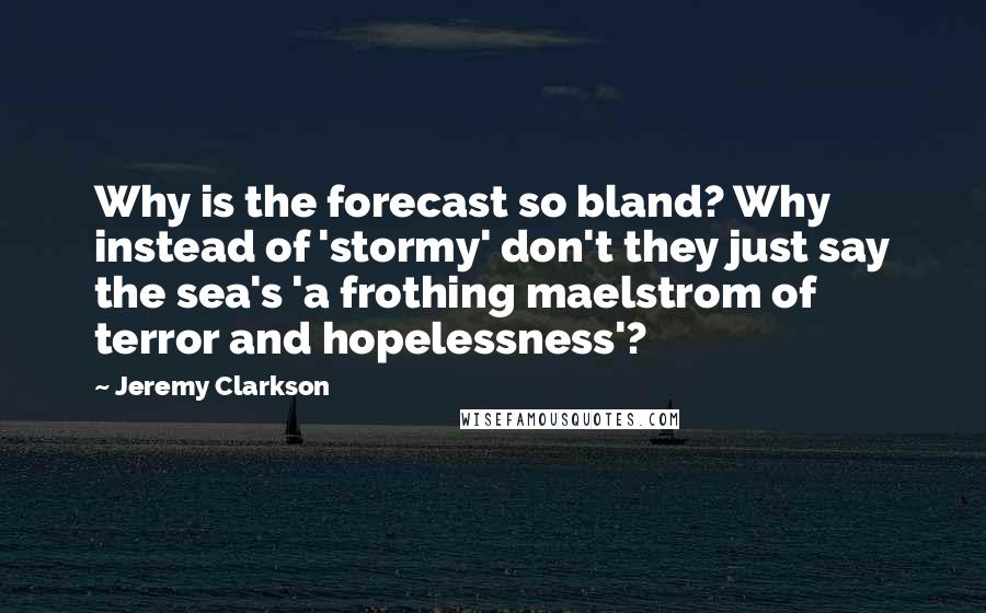 Jeremy Clarkson Quotes: Why is the forecast so bland? Why instead of 'stormy' don't they just say the sea's 'a frothing maelstrom of terror and hopelessness'?