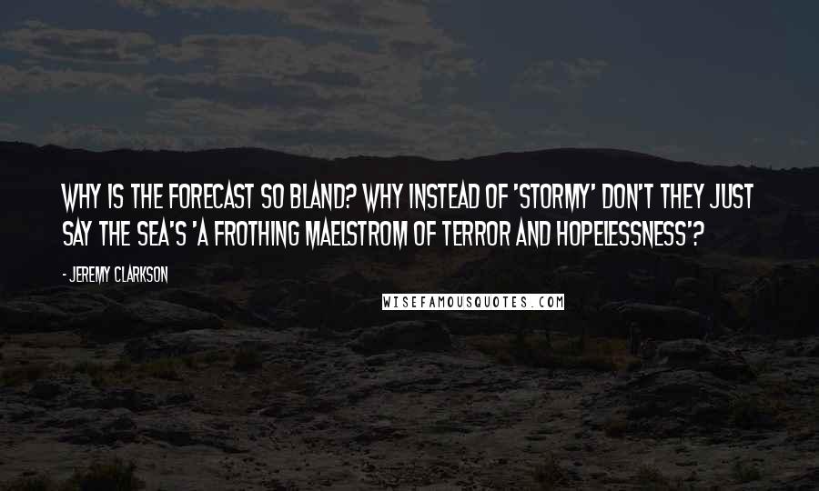 Jeremy Clarkson Quotes: Why is the forecast so bland? Why instead of 'stormy' don't they just say the sea's 'a frothing maelstrom of terror and hopelessness'?