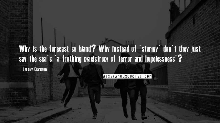 Jeremy Clarkson Quotes: Why is the forecast so bland? Why instead of 'stormy' don't they just say the sea's 'a frothing maelstrom of terror and hopelessness'?