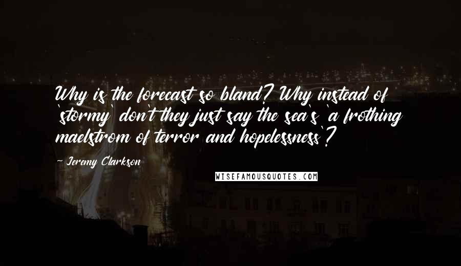 Jeremy Clarkson Quotes: Why is the forecast so bland? Why instead of 'stormy' don't they just say the sea's 'a frothing maelstrom of terror and hopelessness'?