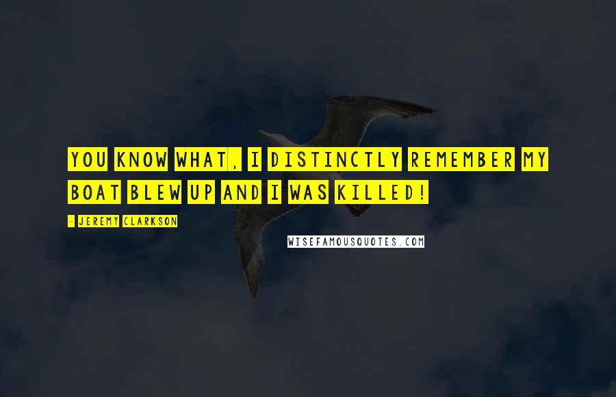 Jeremy Clarkson Quotes: You know what, I distinctly remember my boat blew up and I was killed!