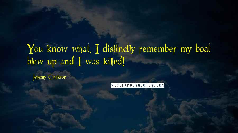 Jeremy Clarkson Quotes: You know what, I distinctly remember my boat blew up and I was killed!