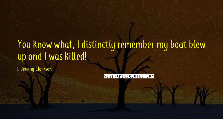 Jeremy Clarkson Quotes: You know what, I distinctly remember my boat blew up and I was killed!