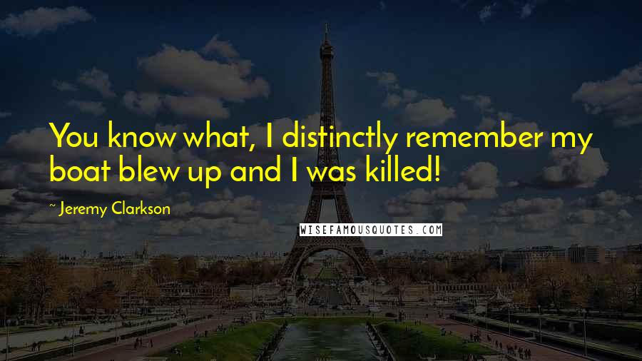 Jeremy Clarkson Quotes: You know what, I distinctly remember my boat blew up and I was killed!