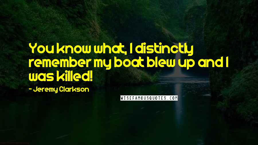 Jeremy Clarkson Quotes: You know what, I distinctly remember my boat blew up and I was killed!
