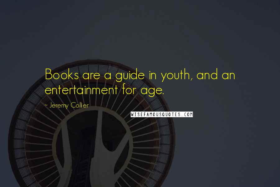 Jeremy Collier Quotes: Books are a guide in youth, and an entertainment for age.