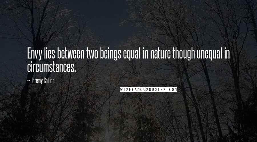 Jeremy Collier Quotes: Envy lies between two beings equal in nature though unequal in circumstances.