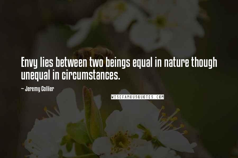 Jeremy Collier Quotes: Envy lies between two beings equal in nature though unequal in circumstances.