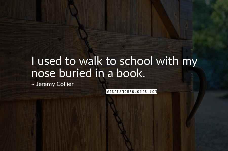 Jeremy Collier Quotes: I used to walk to school with my nose buried in a book.