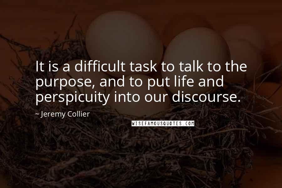 Jeremy Collier Quotes: It is a difficult task to talk to the purpose, and to put life and perspicuity into our discourse.