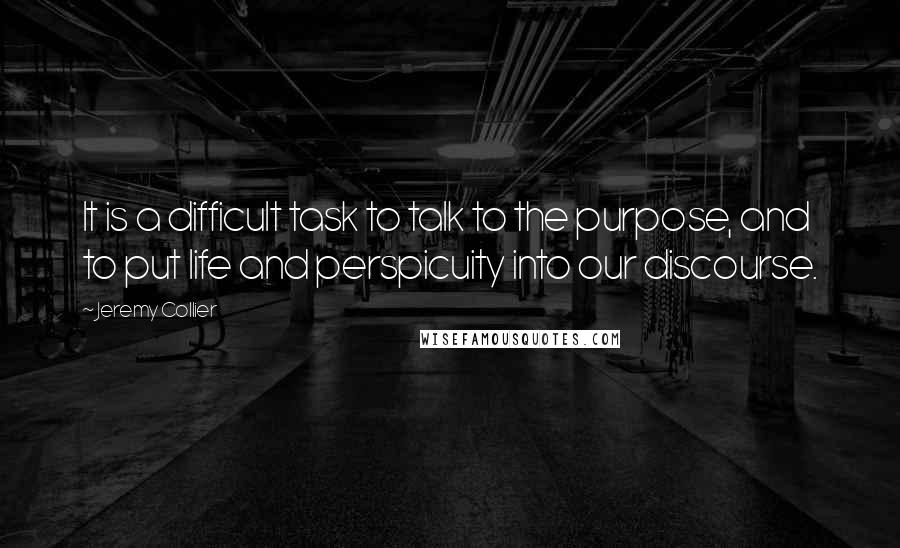 Jeremy Collier Quotes: It is a difficult task to talk to the purpose, and to put life and perspicuity into our discourse.