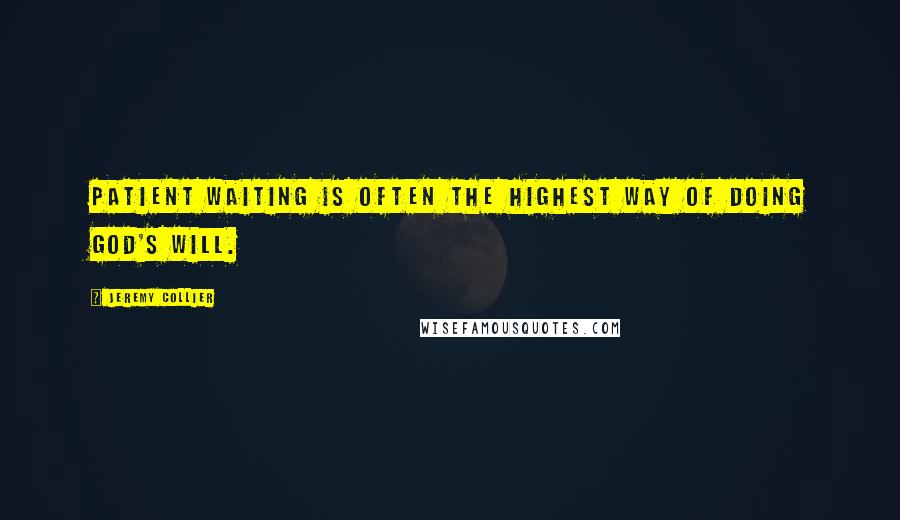 Jeremy Collier Quotes: Patient waiting is often the highest way of doing God's will.