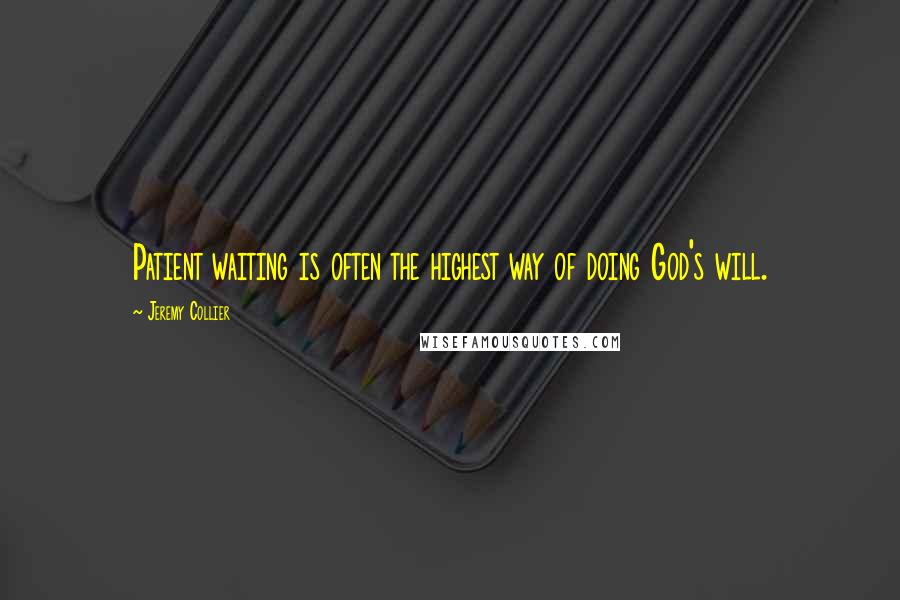 Jeremy Collier Quotes: Patient waiting is often the highest way of doing God's will.