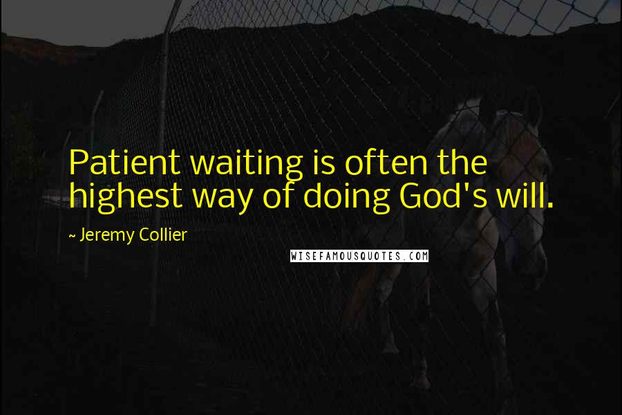 Jeremy Collier Quotes: Patient waiting is often the highest way of doing God's will.