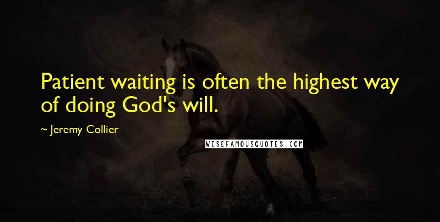 Jeremy Collier Quotes: Patient waiting is often the highest way of doing God's will.