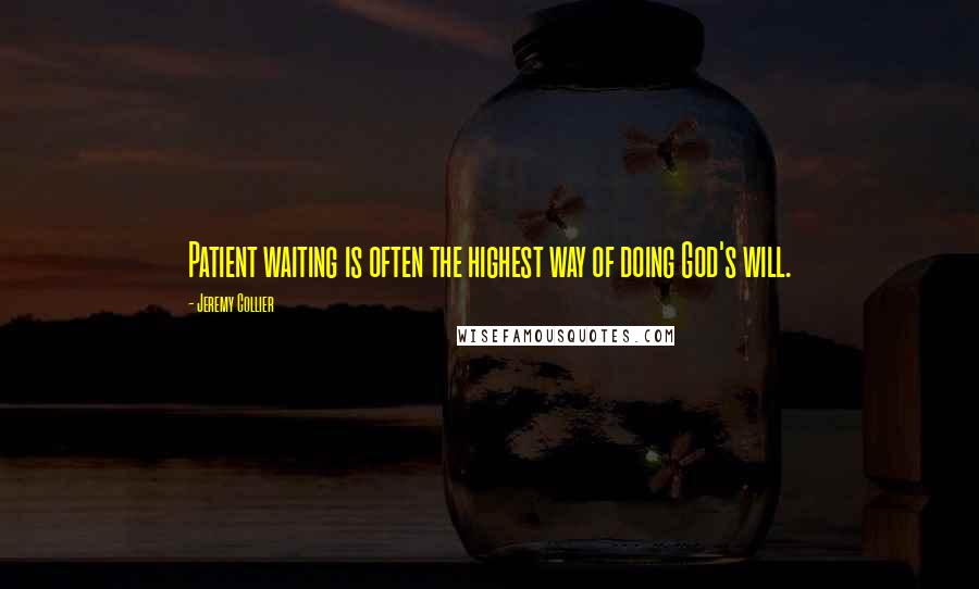 Jeremy Collier Quotes: Patient waiting is often the highest way of doing God's will.