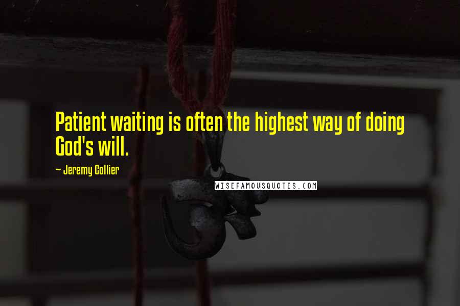 Jeremy Collier Quotes: Patient waiting is often the highest way of doing God's will.