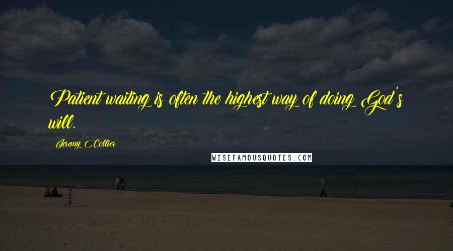 Jeremy Collier Quotes: Patient waiting is often the highest way of doing God's will.