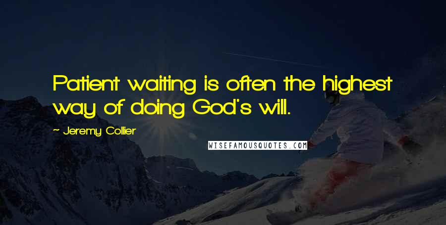 Jeremy Collier Quotes: Patient waiting is often the highest way of doing God's will.