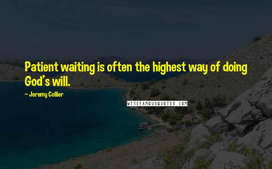 Jeremy Collier Quotes: Patient waiting is often the highest way of doing God's will.
