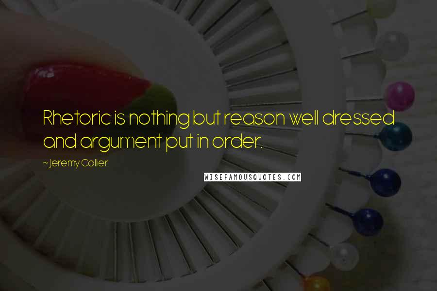 Jeremy Collier Quotes: Rhetoric is nothing but reason well dressed and argument put in order.