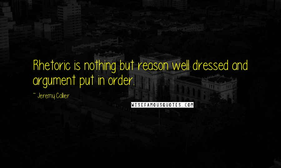 Jeremy Collier Quotes: Rhetoric is nothing but reason well dressed and argument put in order.