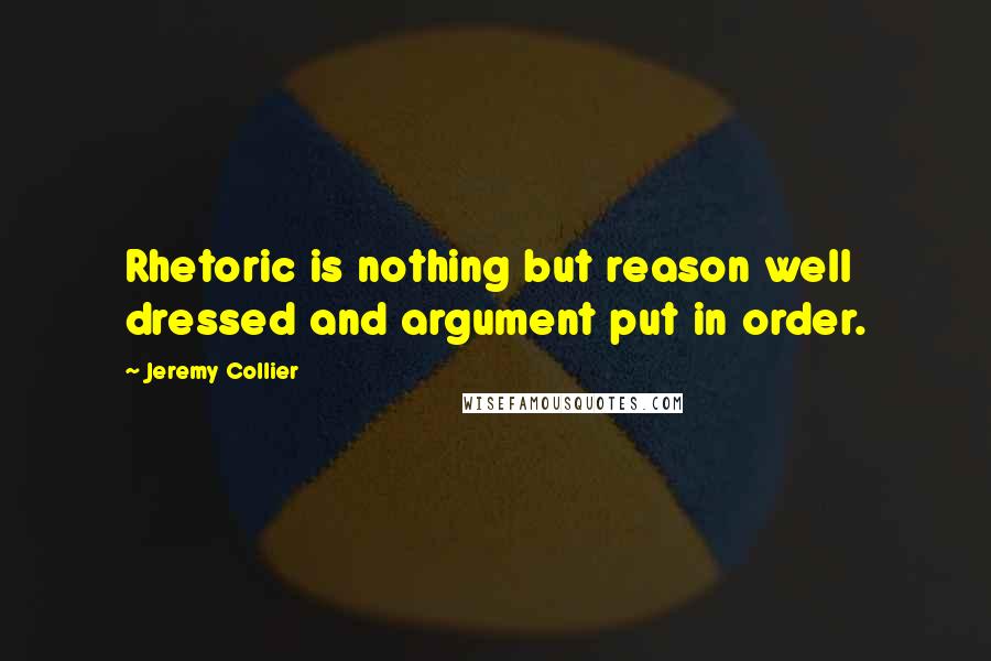 Jeremy Collier Quotes: Rhetoric is nothing but reason well dressed and argument put in order.