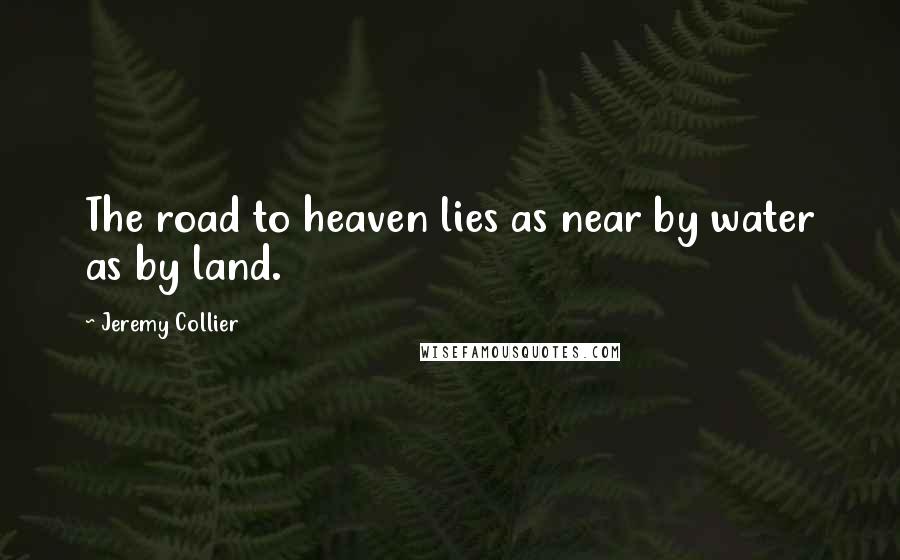 Jeremy Collier Quotes: The road to heaven lies as near by water as by land.