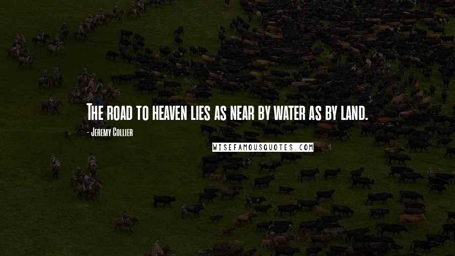 Jeremy Collier Quotes: The road to heaven lies as near by water as by land.