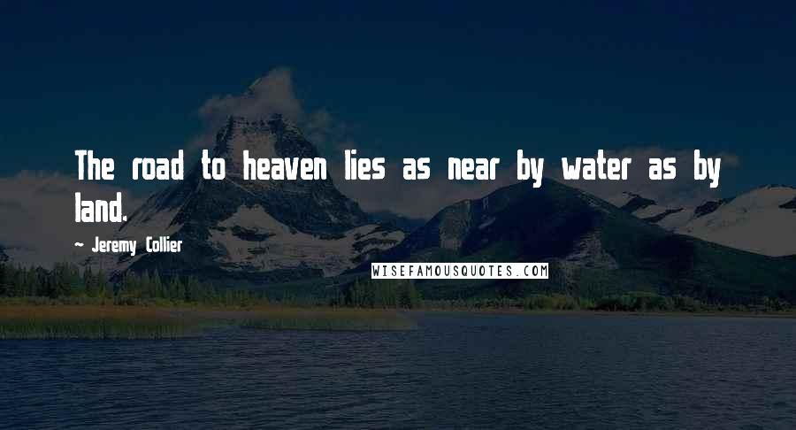 Jeremy Collier Quotes: The road to heaven lies as near by water as by land.