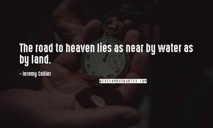 Jeremy Collier Quotes: The road to heaven lies as near by water as by land.